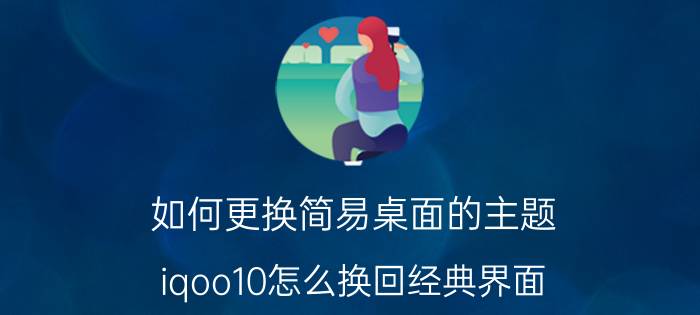 如何更换简易桌面的主题 iqoo10怎么换回经典界面？